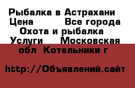 Рыбалка в Астрахани › Цена ­ 500 - Все города Охота и рыбалка » Услуги   . Московская обл.,Котельники г.